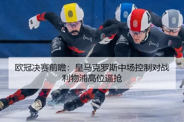 欧冠决赛前瞻：皇马克罗斯中场控制对战利物浦高位逼抢
