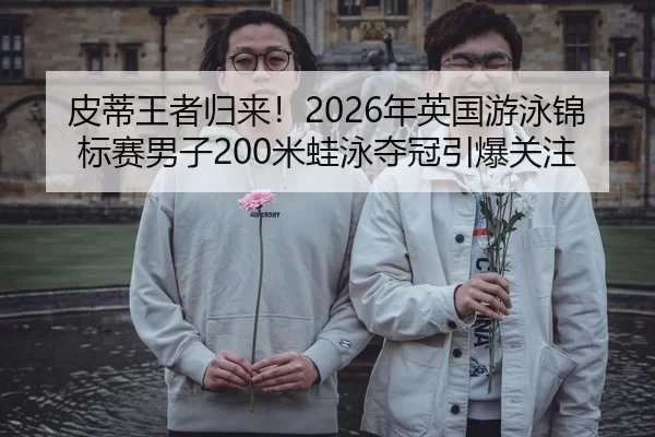 皮蒂王者归来！2026年英国游泳锦标赛男子200米蛙泳夺冠引爆关注