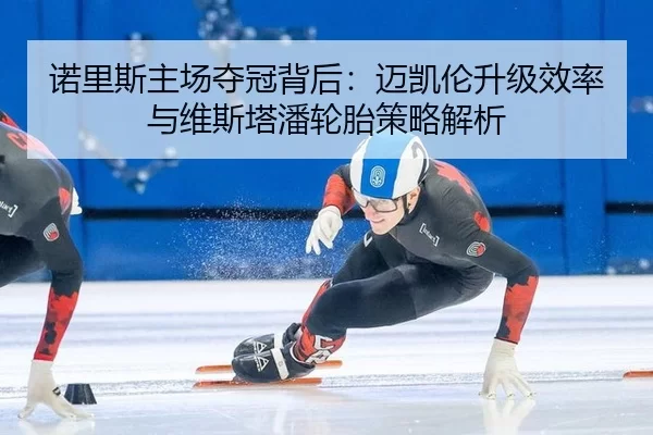 诺里斯主场夺冠背后：迈凯伦升级效率与维斯塔潘轮胎策略解析